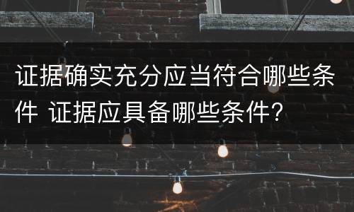 证据确实充分应当符合哪些条件 证据应具备哪些条件?