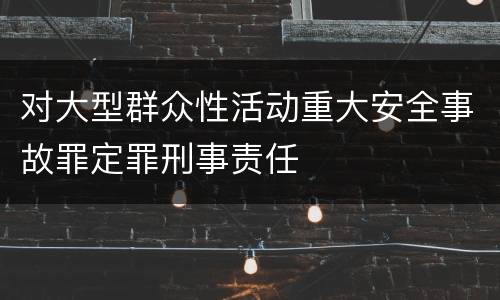 对大型群众性活动重大安全事故罪定罪刑事责任