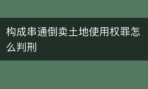构成串通倒卖土地使用权罪怎么判刑