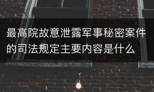 最高院故意泄露军事秘密案件的司法规定主要内容是什么
