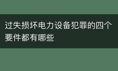 过失损坏电力设备犯罪的四个要件都有哪些