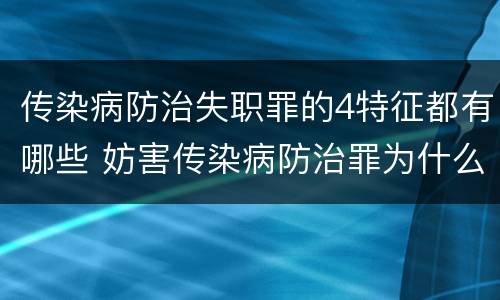 传染病防治失职罪的4特征都有哪些 妨害传染病防治罪为什么是过失犯罪