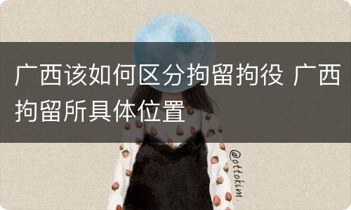 广西该如何区分拘留拘役 广西拘留所具体位置
