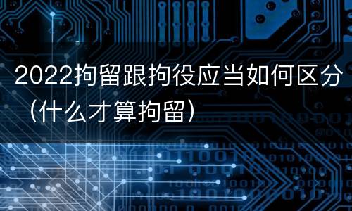 2022拘留跟拘役应当如何区分（什么才算拘留）