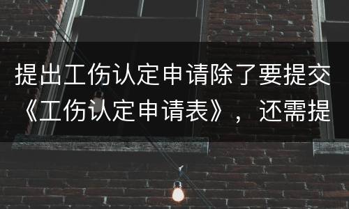 提出工伤认定申请除了要提交《工伤认定申请表》，还需提交哪些材料