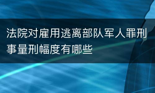 法院对雇用逃离部队军人罪刑事量刑幅度有哪些