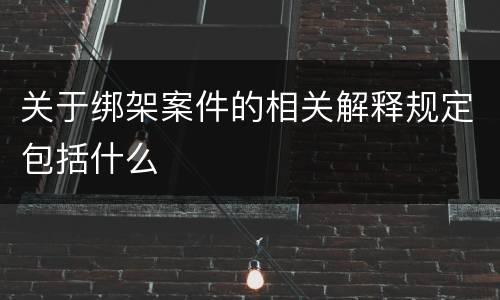 关于绑架案件的相关解释规定包括什么
