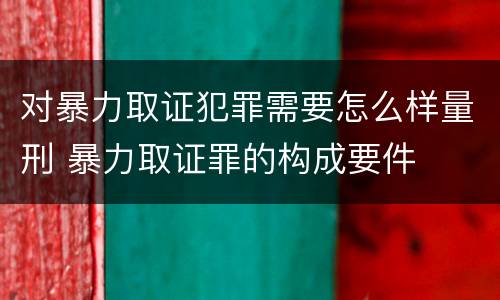对暴力取证犯罪需要怎么样量刑 暴力取证罪的构成要件