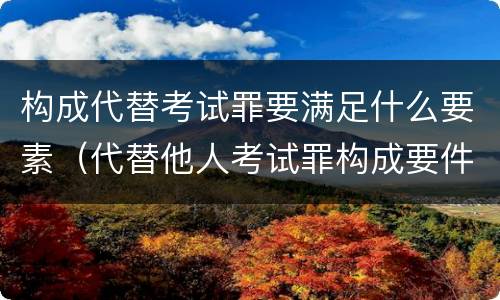 构成代替考试罪要满足什么要素（代替他人考试罪构成要件有何规定）