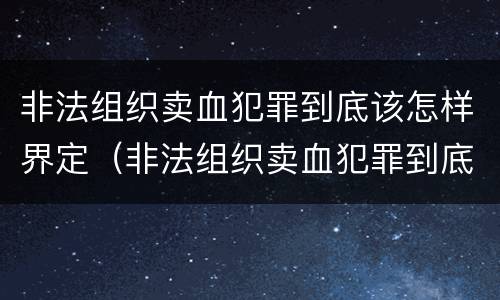 非法组织卖血犯罪到底该怎样界定（非法组织卖血犯罪到底该怎样界定呢）
