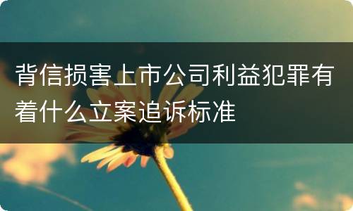 背信损害上市公司利益犯罪有着什么立案追诉标准