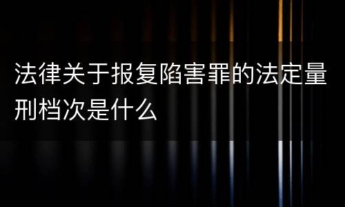 法律关于报复陷害罪的法定量刑档次是什么