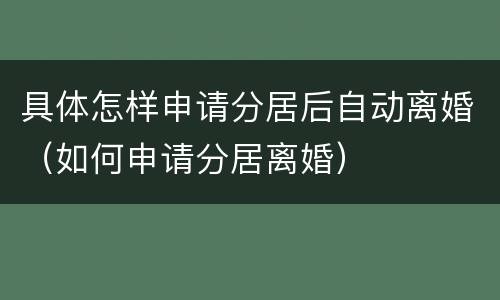 具体怎样申请分居后自动离婚（如何申请分居离婚）