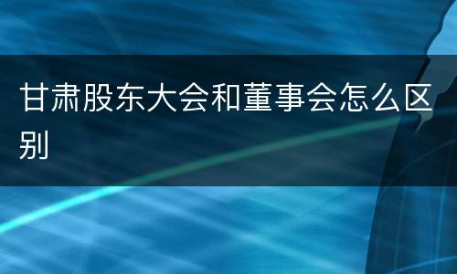 甘肃股东大会和董事会怎么区别