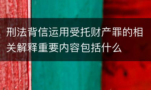 刑法背信运用受托财产罪的相关解释重要内容包括什么