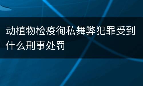 动植物检疫徇私舞弊犯罪受到什么刑事处罚