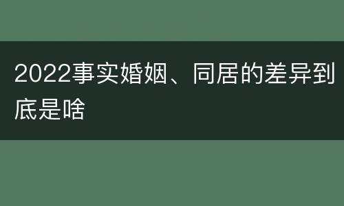 2022事实婚姻、同居的差异到底是啥