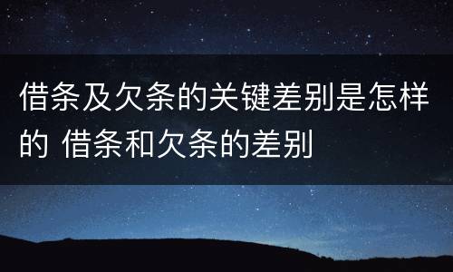 借条及欠条的关键差别是怎样的 借条和欠条的差别