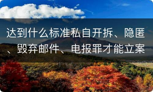达到什么标准私自开拆、隐匿、毁弃邮件、电报罪才能立案