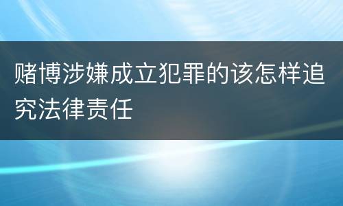 赌博涉嫌成立犯罪的该怎样追究法律责任