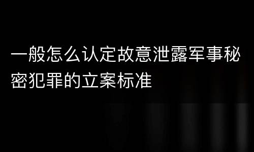 一般怎么认定故意泄露军事秘密犯罪的立案标准
