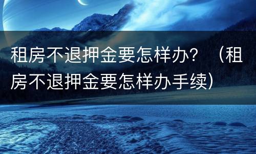 租房不退押金要怎样办？（租房不退押金要怎样办手续）