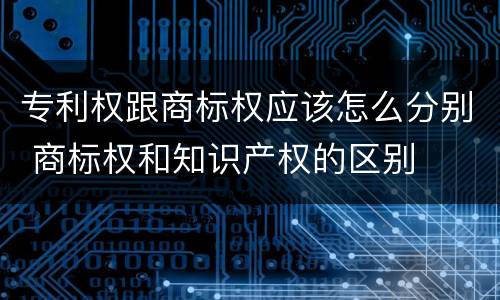 专利权跟商标权应该怎么分别 商标权和知识产权的区别