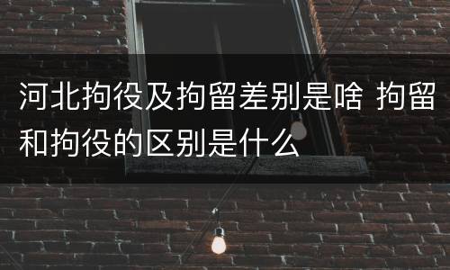河北拘役及拘留差别是啥 拘留和拘役的区别是什么
