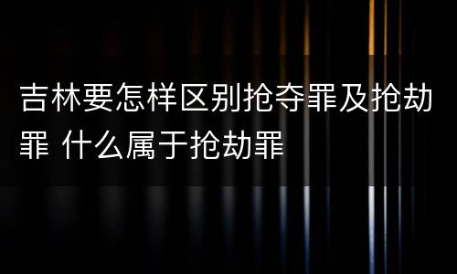 吉林要怎样区别抢夺罪及抢劫罪 什么属于抢劫罪