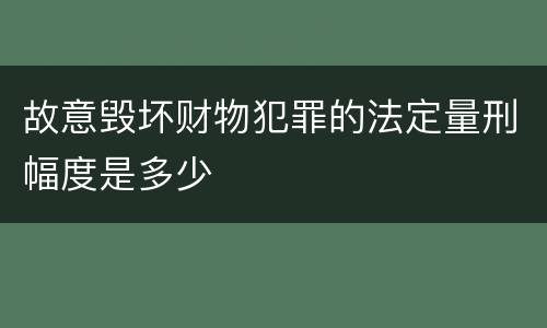 故意毁坏财物犯罪的法定量刑幅度是多少