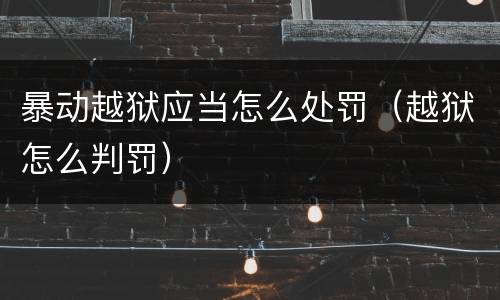 暴动越狱应当怎么处罚（越狱怎么判罚）