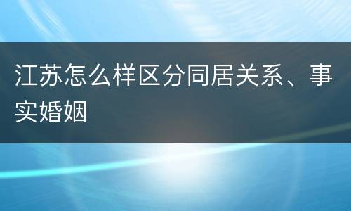 江苏怎么样区分同居关系、事实婚姻