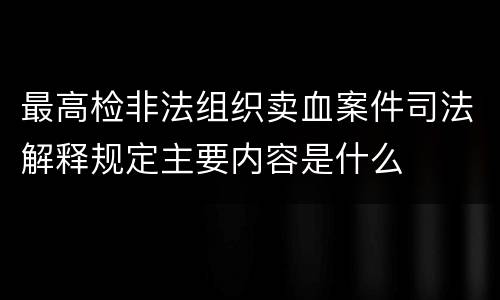 最高检非法组织卖血案件司法解释规定主要内容是什么