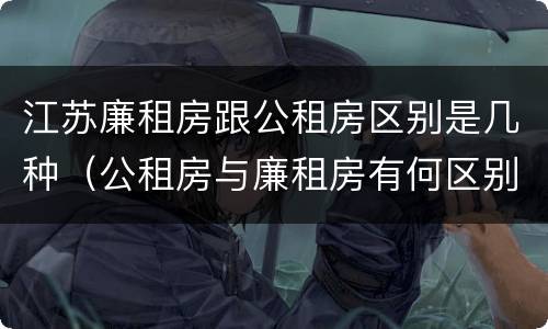 江苏廉租房跟公租房区别是几种（公租房与廉租房有何区别）