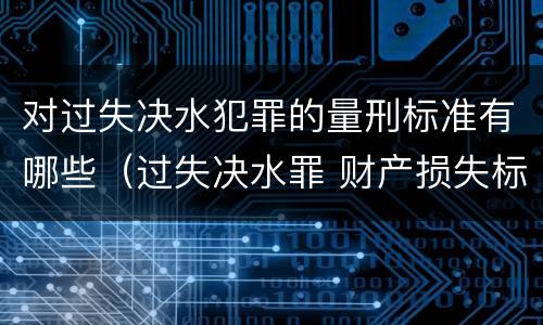 对过失决水犯罪的量刑标准有哪些（过失决水罪 财产损失标准）