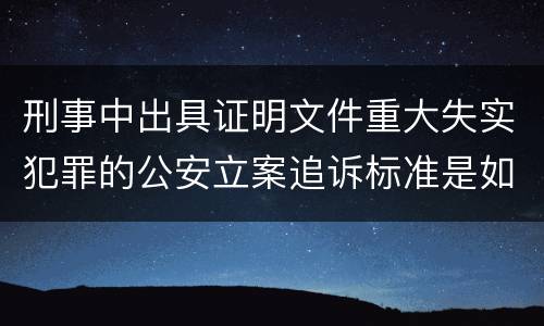 刑事中出具证明文件重大失实犯罪的公安立案追诉标准是如何规定