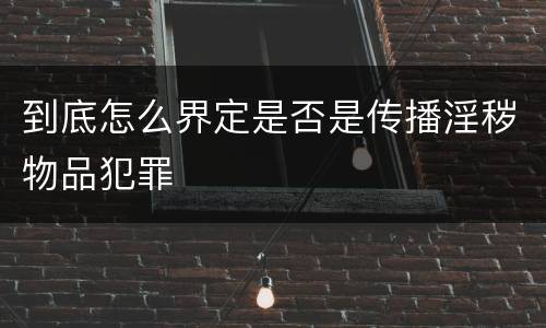 到底怎么界定是否是传播淫秽物品犯罪