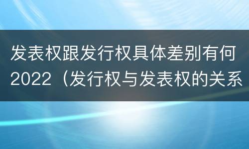 发表权跟发行权具体差别有何2022（发行权与发表权的关系）