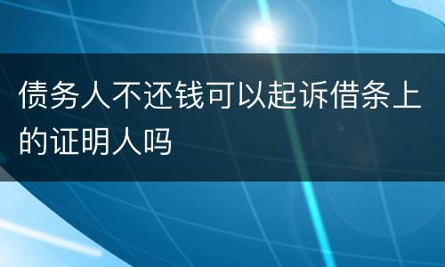 债务人不还钱可以起诉借条上的证明人吗
