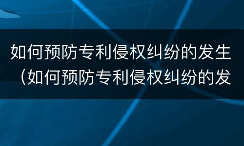 如何预防专利侵权纠纷的发生（如何预防专利侵权纠纷的发生）