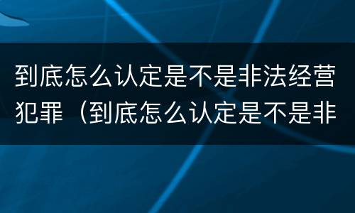 到底怎么认定是不是非法经营犯罪（到底怎么认定是不是非法经营犯罪呢）