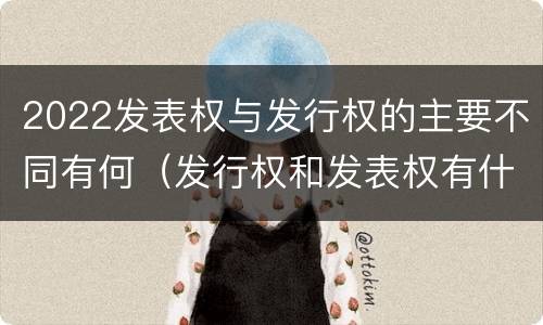 2022发表权与发行权的主要不同有何（发行权和发表权有什么区别）