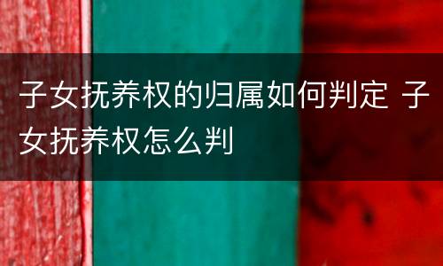 子女抚养权的归属如何判定 子女抚养权怎么判