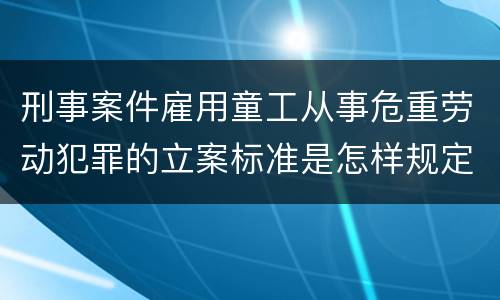 刑事案件雇用童工从事危重劳动犯罪的立案标准是怎样规定