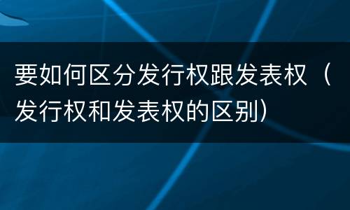 要如何区分发行权跟发表权（发行权和发表权的区别）