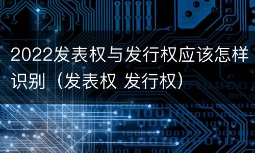 2022发表权与发行权应该怎样识别（发表权 发行权）