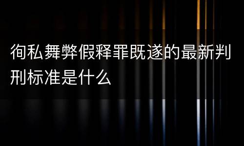 徇私舞弊假释罪既遂的最新判刑标准是什么
