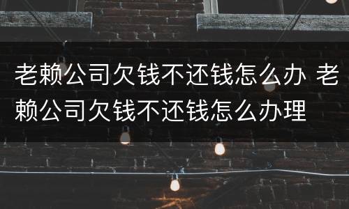 老赖公司欠钱不还钱怎么办 老赖公司欠钱不还钱怎么办理
