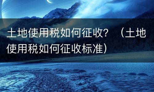 土地使用税如何征收？（土地使用税如何征收标准）