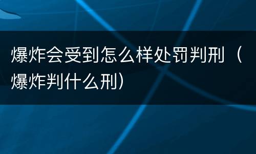 爆炸会受到怎么样处罚判刑（爆炸判什么刑）